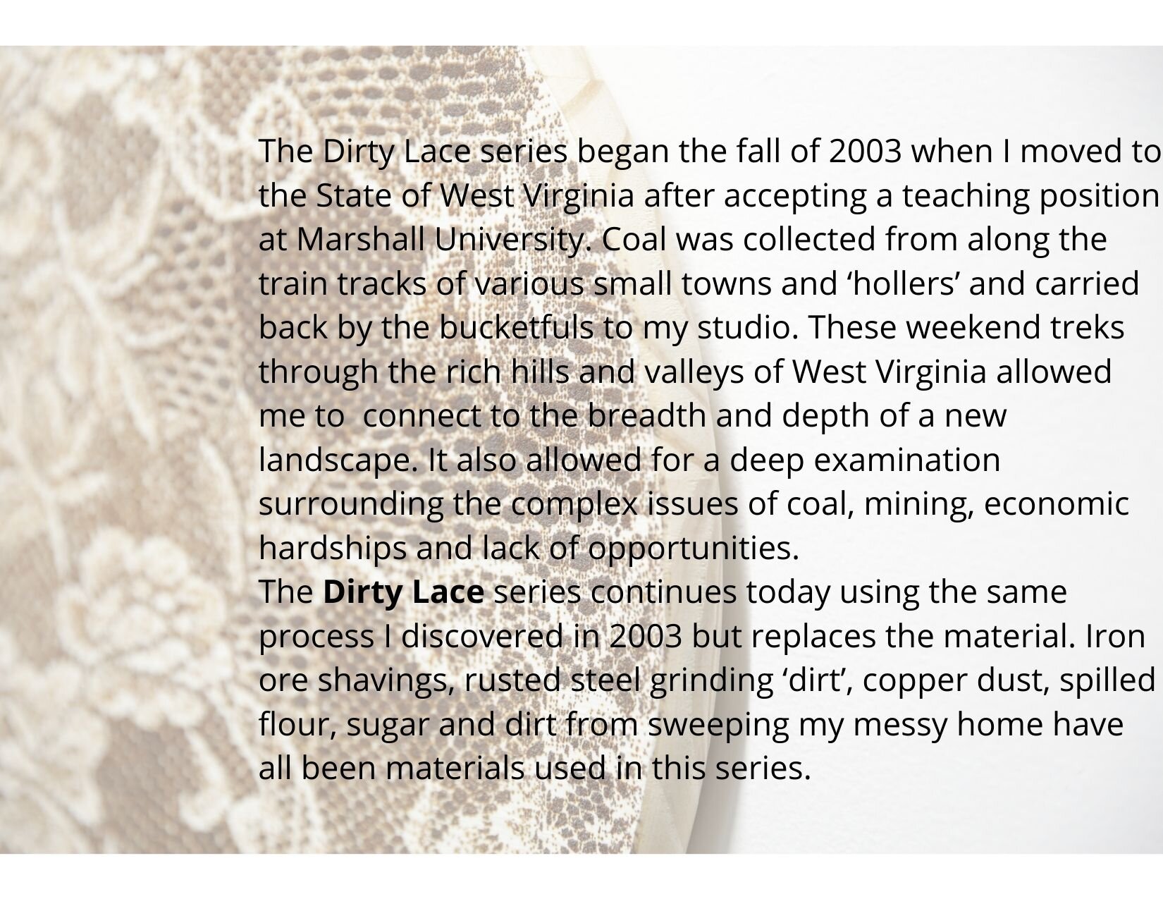 1.The Dirty Lace series began the fall of 2003 when I moved to the State of West Virginia after accepting a teaching position at Marshall University. Coal was collected from along the train tracks of various small town (1).jpg