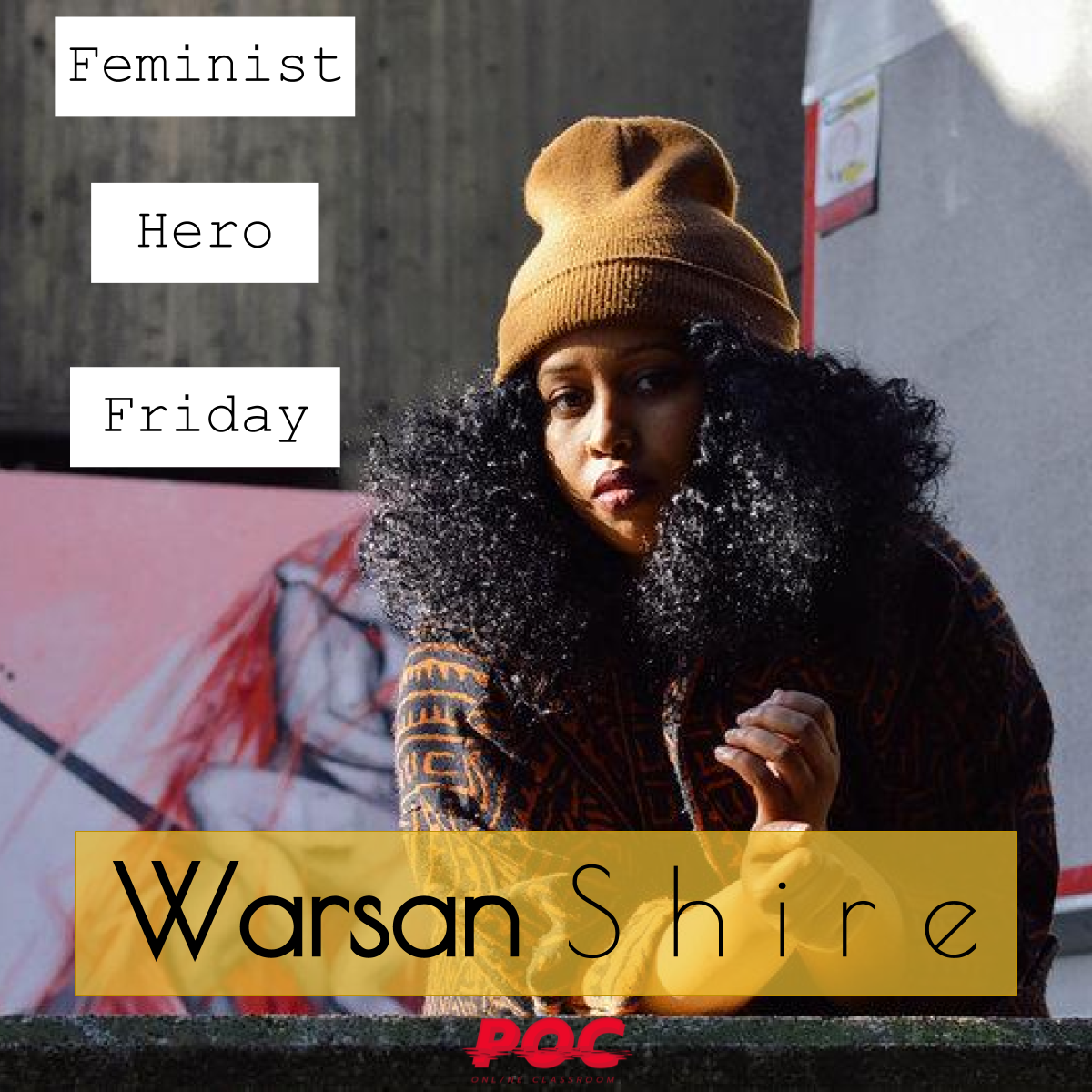 Image of Warsan Shire wearing a beanie hat and looking at the camera. To her left are three text boxes reading "Feminist Hero Friday." Beneath her is a mustard colored text box reading "Warsan Shire." The red POC logo is at the bottom. Original image by Amaal Said .