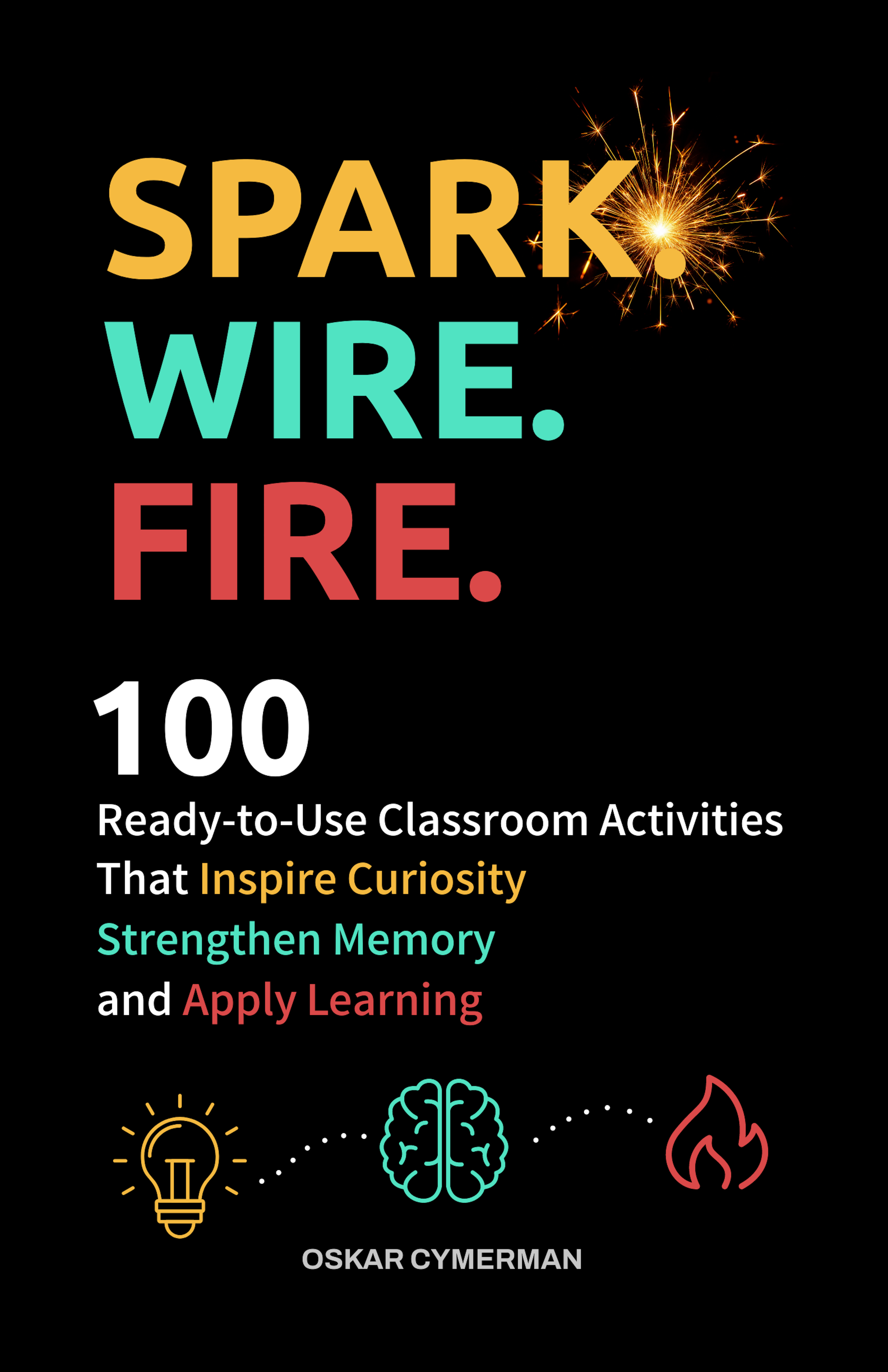 Cover of Spark. Wire. Fire., a teacher resource featuring 100 ready-to-use classroom activities that inspire curiosity, strengthen memory, and apply learning.