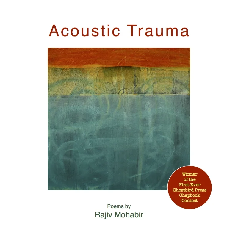 Acoustic Trauma , Ghostbird Press 2015 Praise for Acoustic Trauma : "Acoustic Trauma is a found object. It's a work of the imagination made from shards and scraps of dialect, religious epic and history yoked together, allowing languages to sidle up side by side, allowing multiple identities to co-exist. Where there was danger of loss, Rajiv Mohabir has excavated and refashioned the fractured past into newness and wholeness, in an act deeper than translation. It is trans-creation, his poem a whole sorrow, a whole beauty, both whale song and exile's song; and it is reclamation, a process of self-discovery and rediscovery for the colonized subject fighting against the erasures of history." — Gaiutra Bahadur, author of Coolie Woman: The Odyssey of Indenture