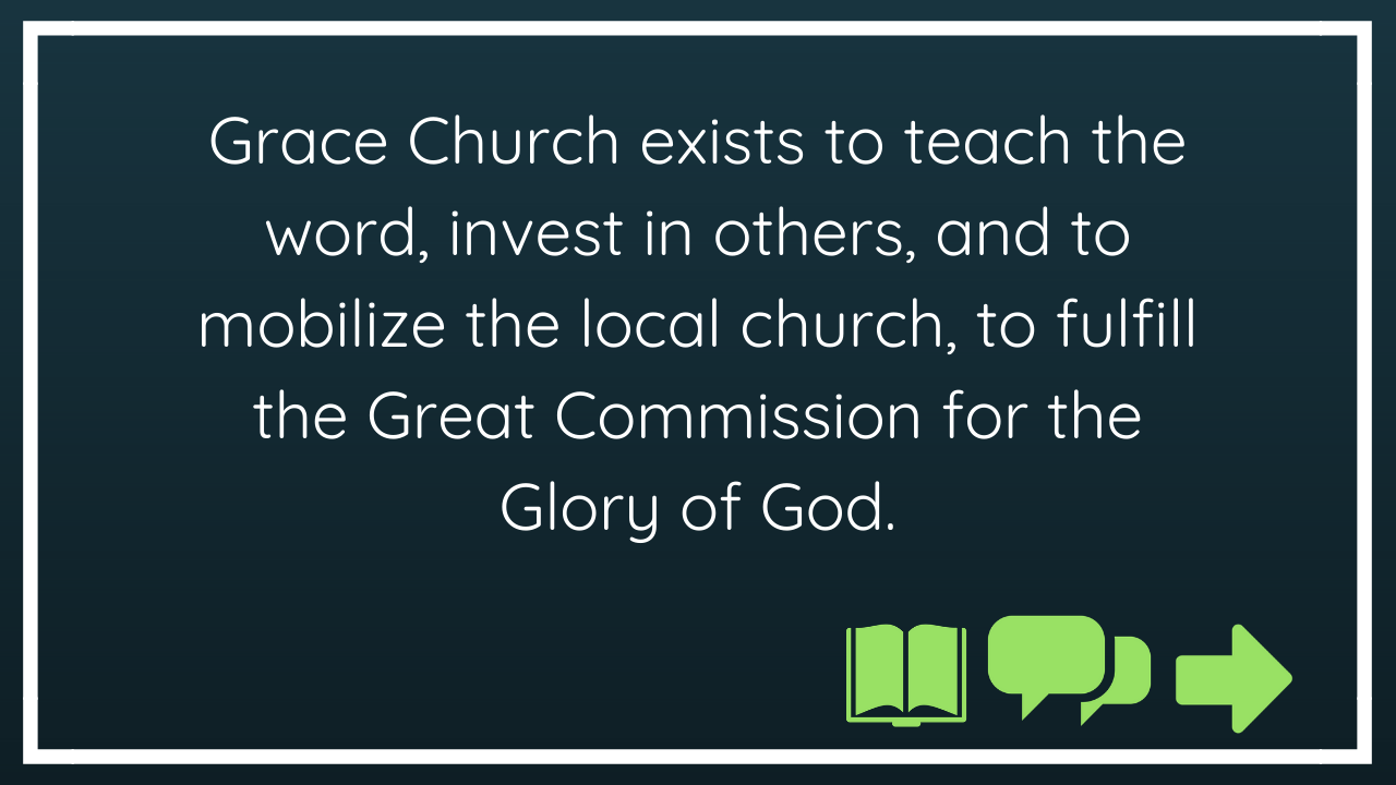 Grace Church exists to teach the word, invest in others, and to mobilize the local church to fulfill the Great Commission for the Glory of God(1).png