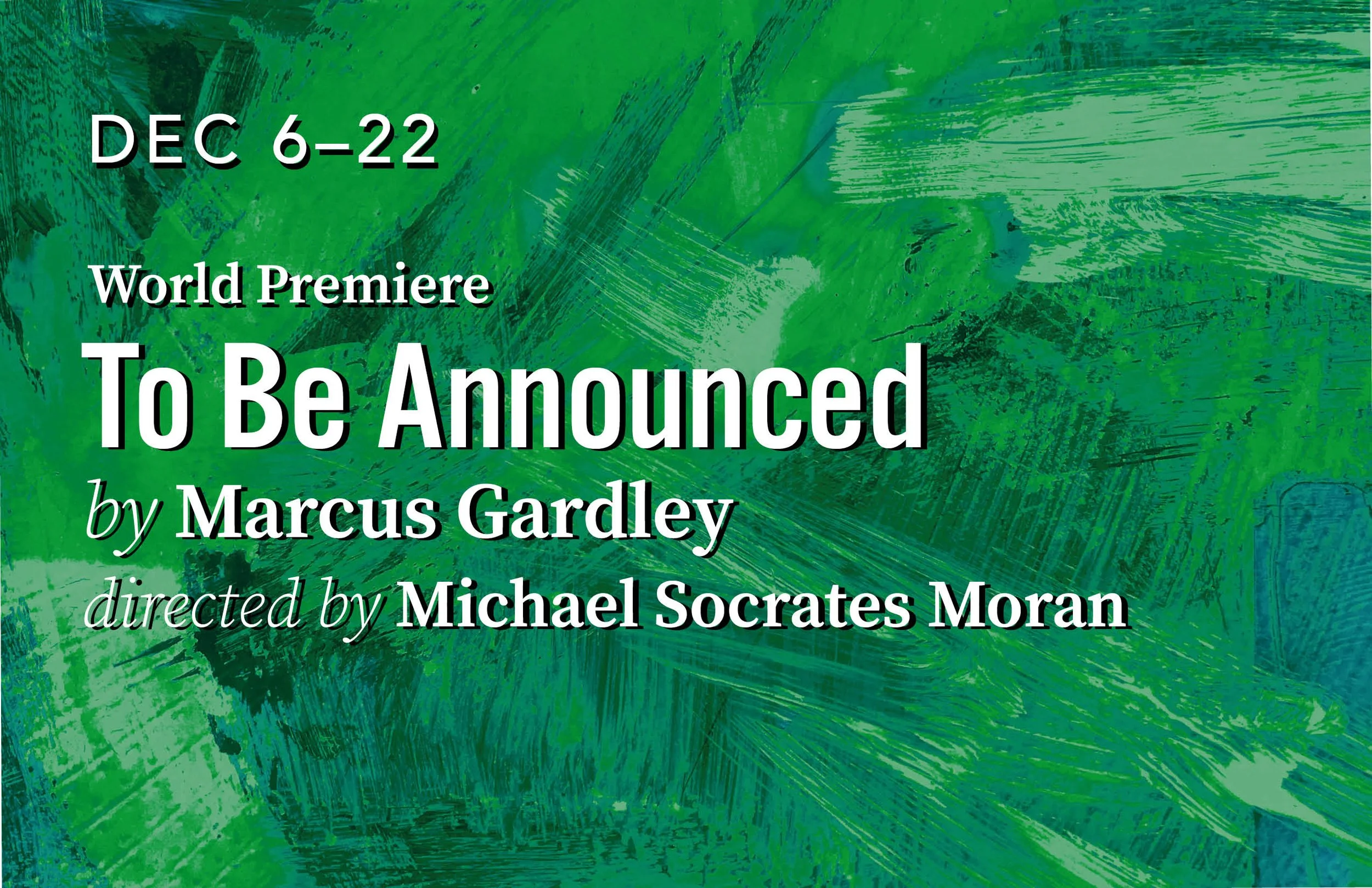 Background of green paint on canvas. Text reads: December 6 - 22. World Premiere To Be Announced. By Marcus Gardley, directed by Michael Socrates Moran.