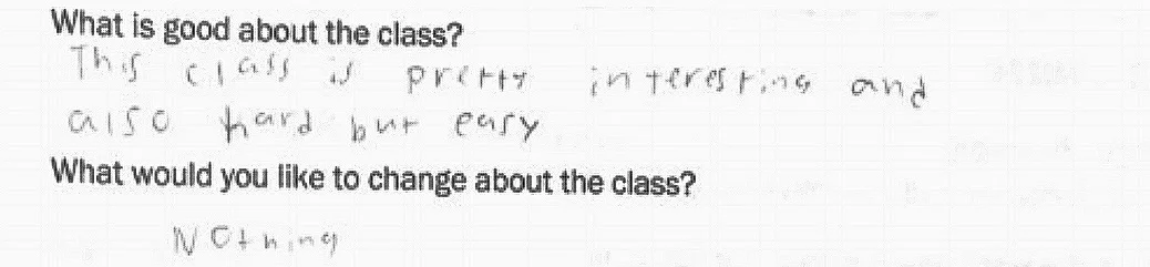 What is good about the class? “This class is pretty interesting and also hard but easy” What would you like to change about the class? “Nothing”