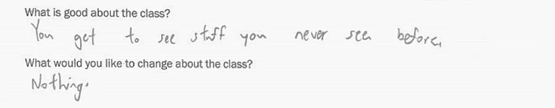 What is good about the class? “You get to see stuff you never see before.” What would you like to change about the class? “Nothing.”