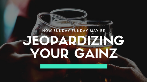 How "Sunday Funday" May Be Jeopardizing Your Gainz