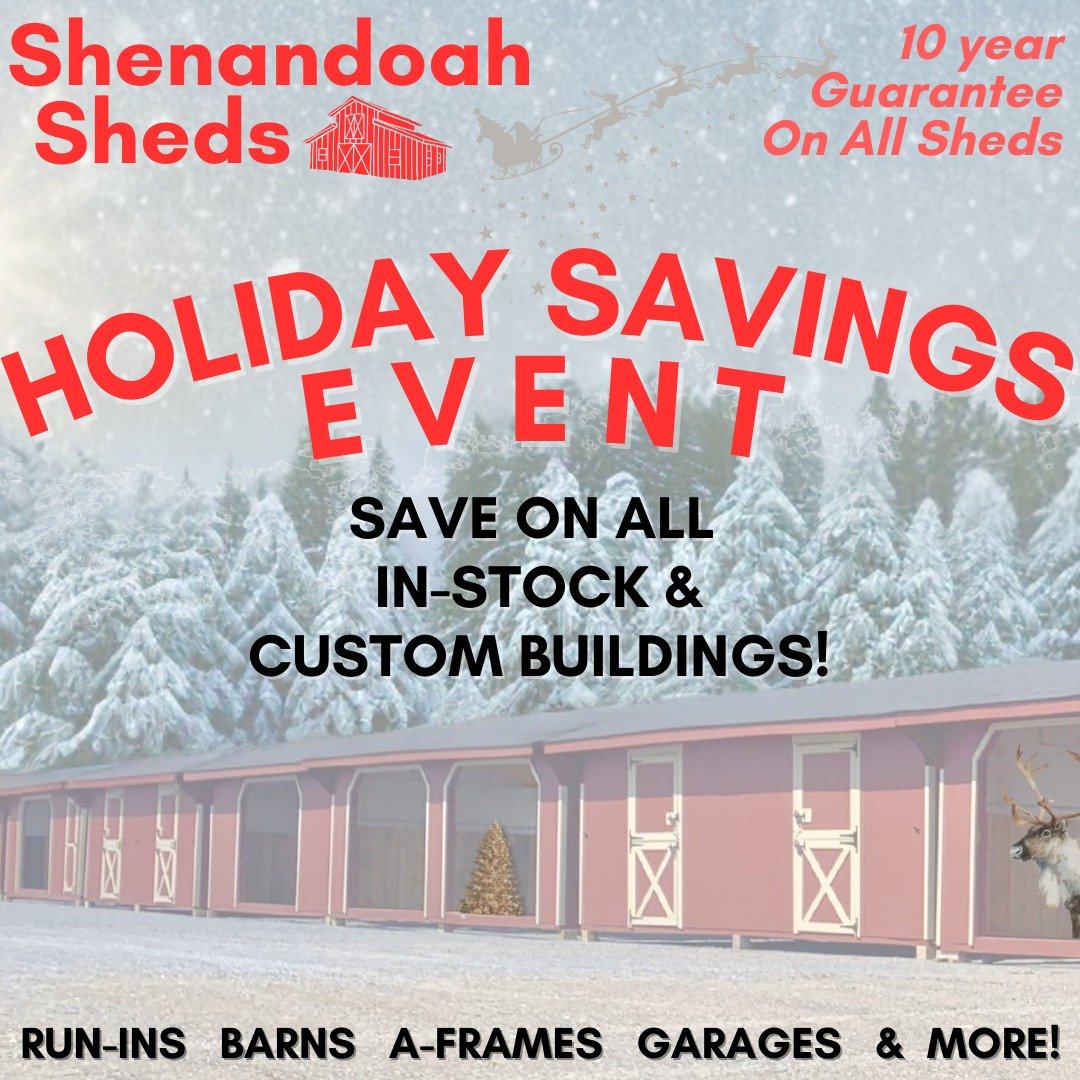 It&rsquo;s the Shenandoah Sheds Holiday Savings Event! 

The savings continue all month long at Shenandoah Sheds, where you'll find the highest-quality Amish-built sheds and barns at the lowest prices. 
We are fully stocked with:
>Run-ins &amp; ro