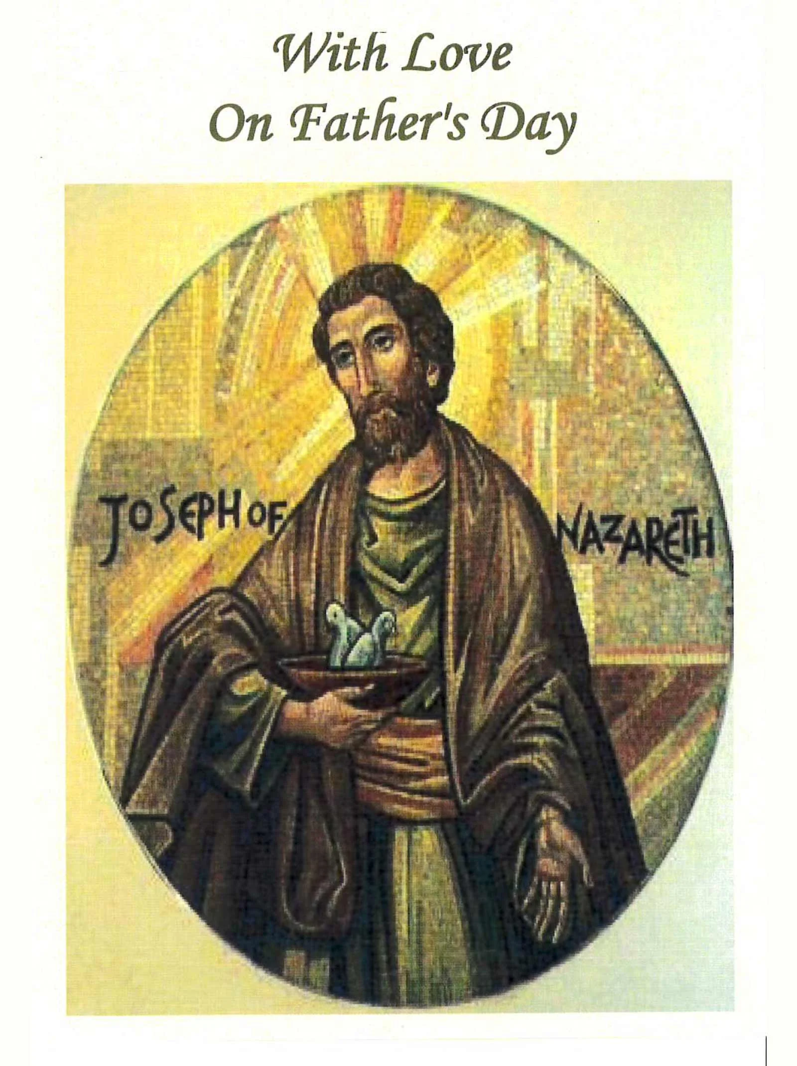WITH LOVE ON FATHER'S DAY Suggested donation: $10.00 This Mass card offers love and blessings to fathers on their special day. Joseph of Nazareth by Father Richard G. Cannuli, O.S.A.