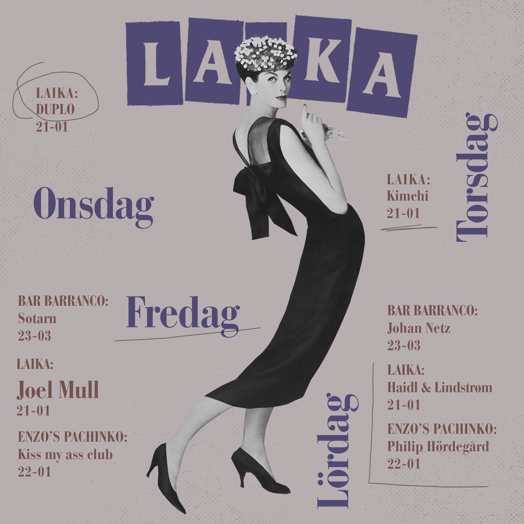 ONSDAG LAIKA Dokumentärfestival + Duplo 21-01 TORSDAG LAIKA Dokumentärfestival + Kimchi 21-01 FREDAG BAR BARRANCO Sotarn 23-03 LAIKA Joel Mull 21-01 ENZOS PACHINKO Kiss my ass club LÖRDAG BAR BARRANCO Johan Netz 23-03 LAIKA Haidl & Lindstrom 21-01 ENZOS PACHINKO Philip Hördegård 22-01 SÖNDAG LAIKA SISU Social Club 19-01