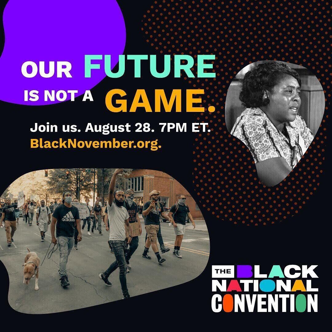 Our ancestors taught us that we can mobilize Black people from all political ideologies and backgrounds around a vision for Black liberation. That&rsquo;s exactly what we plan to do this August 28th at the #BlackNationalConvention2020 - 

+ @mvmnt4blklives will host the #BlackNationalConvention2020&mdash;a primetime event celebrating Black Culture, Black Political Power-building, and a public policy agenda that will set forth an affirmative vision for all Black Lives. Join us at BlackNovember.org at 7pm.
#BlackNovember