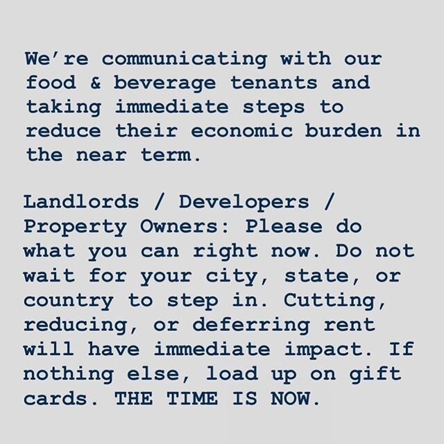 We&rsquo;re communicating with our food &amp; beverage tenants and taking immediate steps to reduce their economic burden in the near term. 
Landlords / Developers / Property Owners: Please do what you can right now. Do not wait for your city, state,