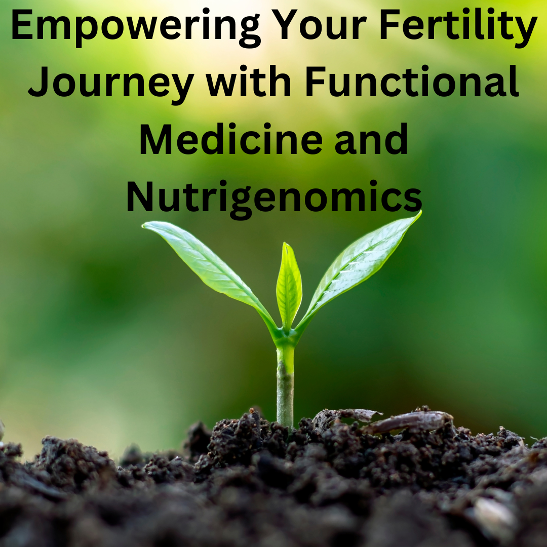Empowering Your Fertility Journey with Functional Medicine and Nutrigenomics