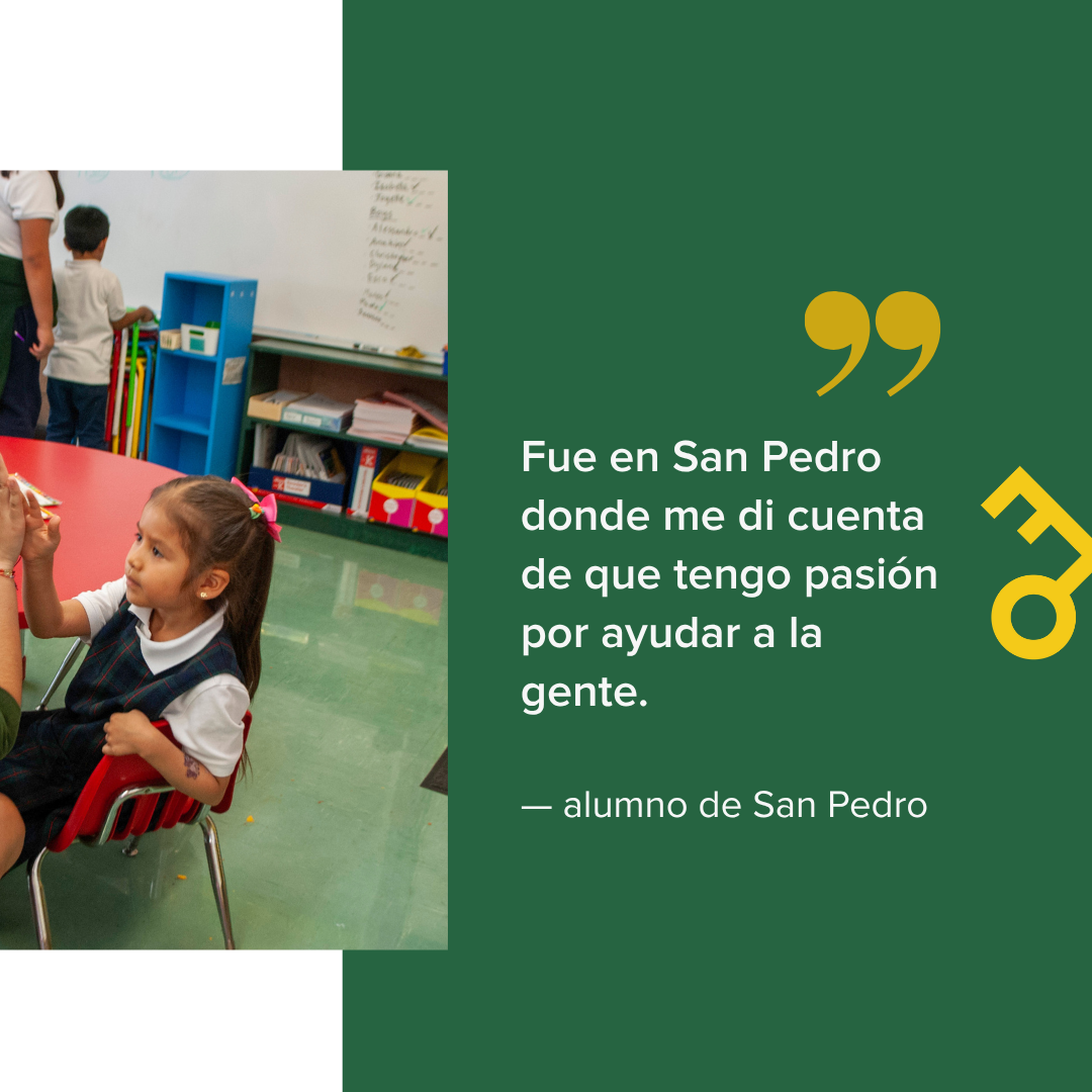  Fue en San Pedro donde me di cuenta de que tengo pasión por ayudar a la gente.    — alumno de San Pedro 
