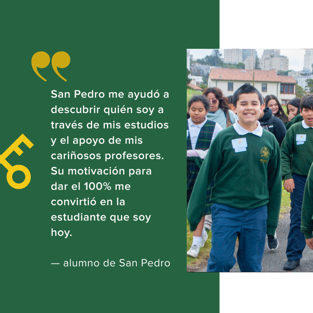  San Pedro me ayudó a descubrir quién soy a través de mis estudios y el apoyo de mis cariñosos profesores. Su motivación para dar el 100% me convirtió en la estudiante que soy hoy.    — alumno de San Pedro 