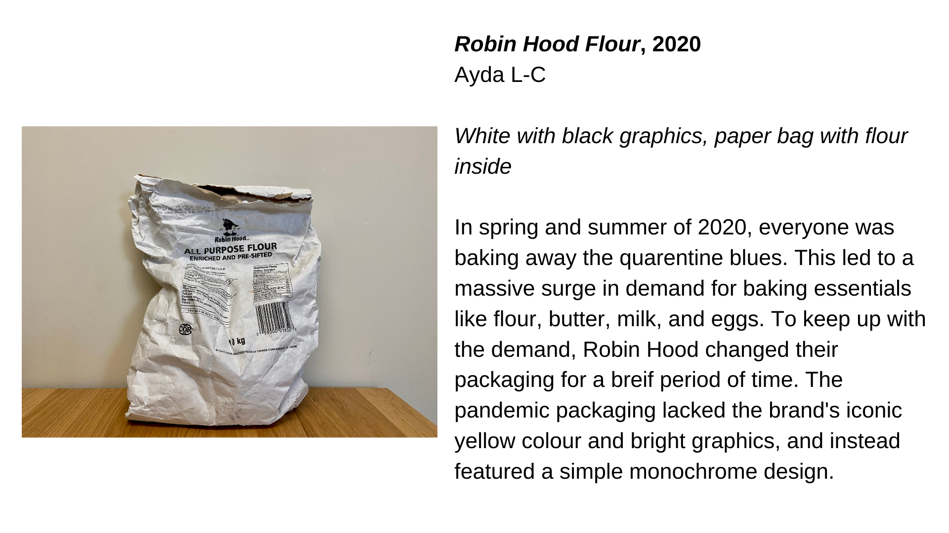  A bag of flour next to the text “Robin Hood Flour, 2020 - Ayda L-C. White with black graphics, paper bag with flour inside. In spring and summer of 2020, everyone was baking away the quarantine blues. This led to a massive surge in demand for baking