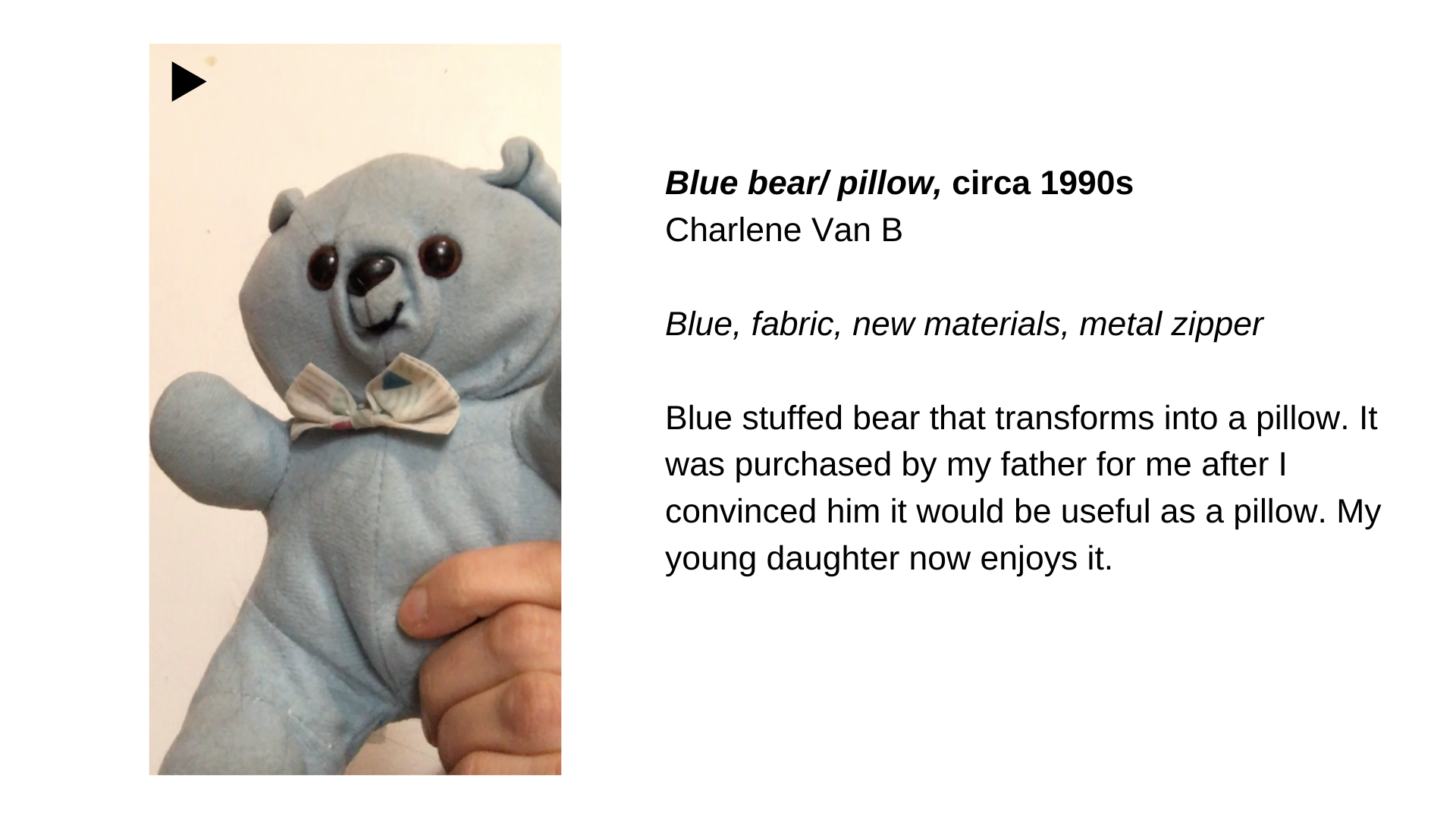  A pale blue stuffed bear with a bow tie. Next to this image, the text “Blue bear/pillow, circa 1990s - Charlene Van B. Blue, fabric, new materials, zipper. Blue stuffed bear that transforms into a pillow. It was purchased by my father for me after I