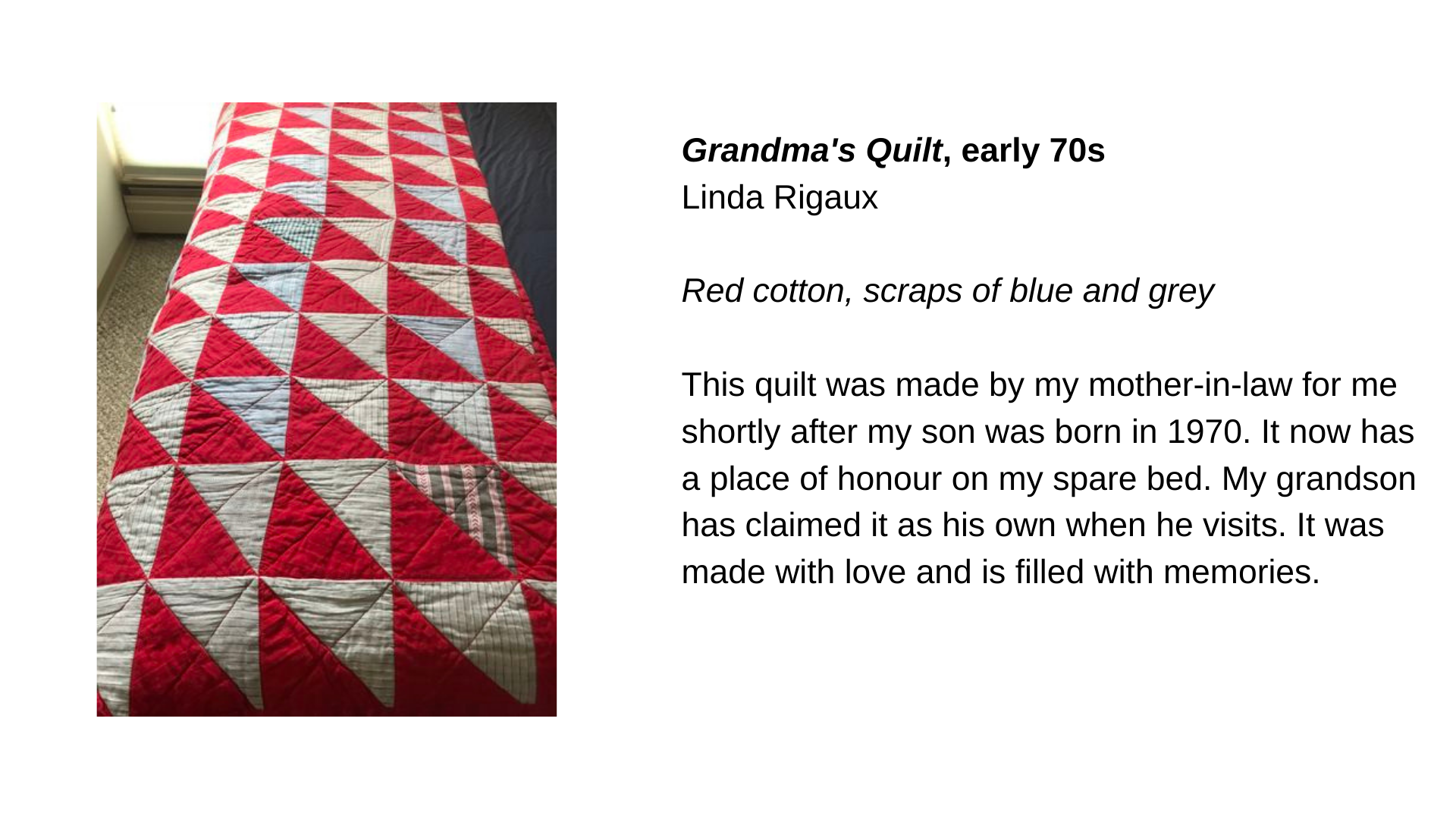  A red and white quilt. Next to this image, the text, “Grandma’s Quilt, early 70s - Linda Rigaux. Red cotton, scraps of blue and grey. This quilt was made by my mother-in-law for me shortly after my son was born in 1970. It now has a place of honour 