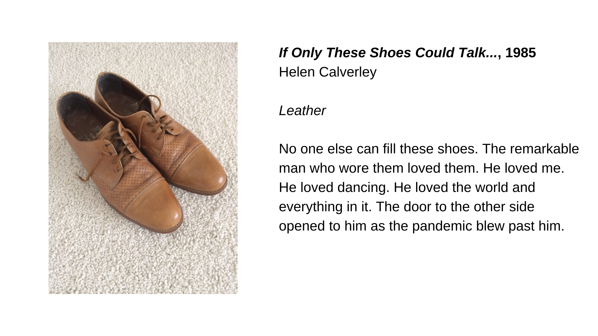  A pair of brown leather shoes with the following text next to them: “If Only These Shoes Could Talk…, 1985, Helen Calverley. Leather. No one else can fill these shoes. The remarkable man who wore them loved them. He loved me. He loved dancing. He lo