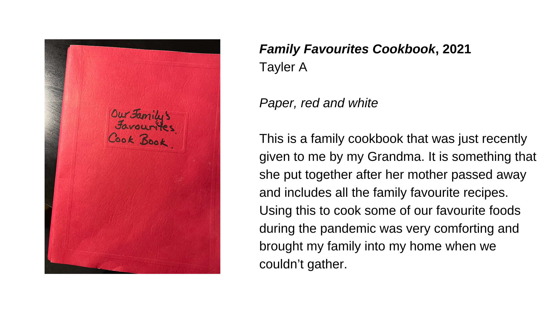  The cover of a red folder with the words “Our Family’s Favourites Cook Book” written on it in black marker. Next to this image, the words “Family Favourites Cookbook, 2021. Paper, red and white. This is a family cookbook that was just recently given