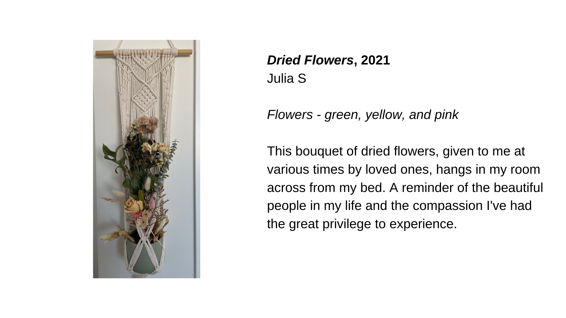  A bouquet of dried flowers in a pot hung with macrame. Next to this image is the text “Dried Flowers, 2021 - Julia S. Flowers, green, yellow, and pink. This bouquet of dried flowers, given to me at various times by loved ones, hangs in my room acros