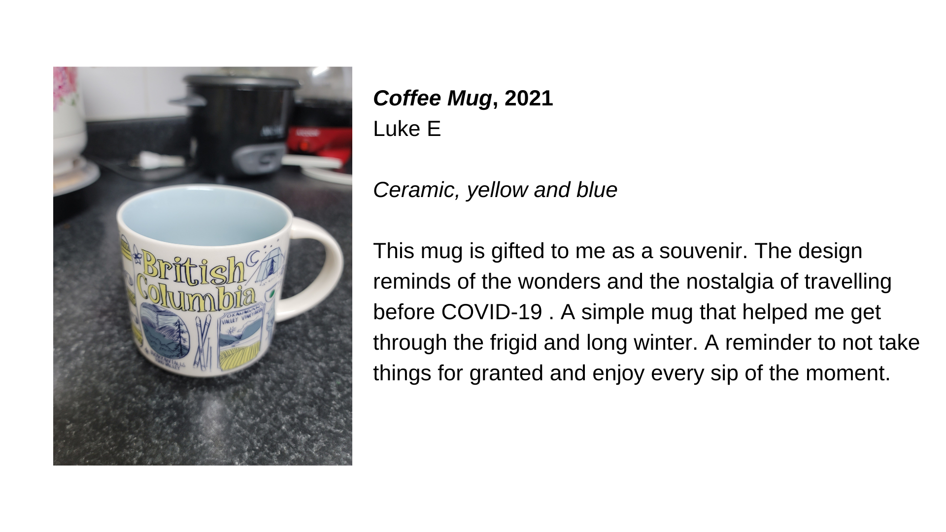  A coffee mug with blue drawings and the words “British Columbia” on it in yellow. Next to this image, the text “Coffee Mug, 2021 - Luke E. Ceramic, yellow and blue. This mug is gifted to me as a souvenir. The design reminds of the wonders and the no