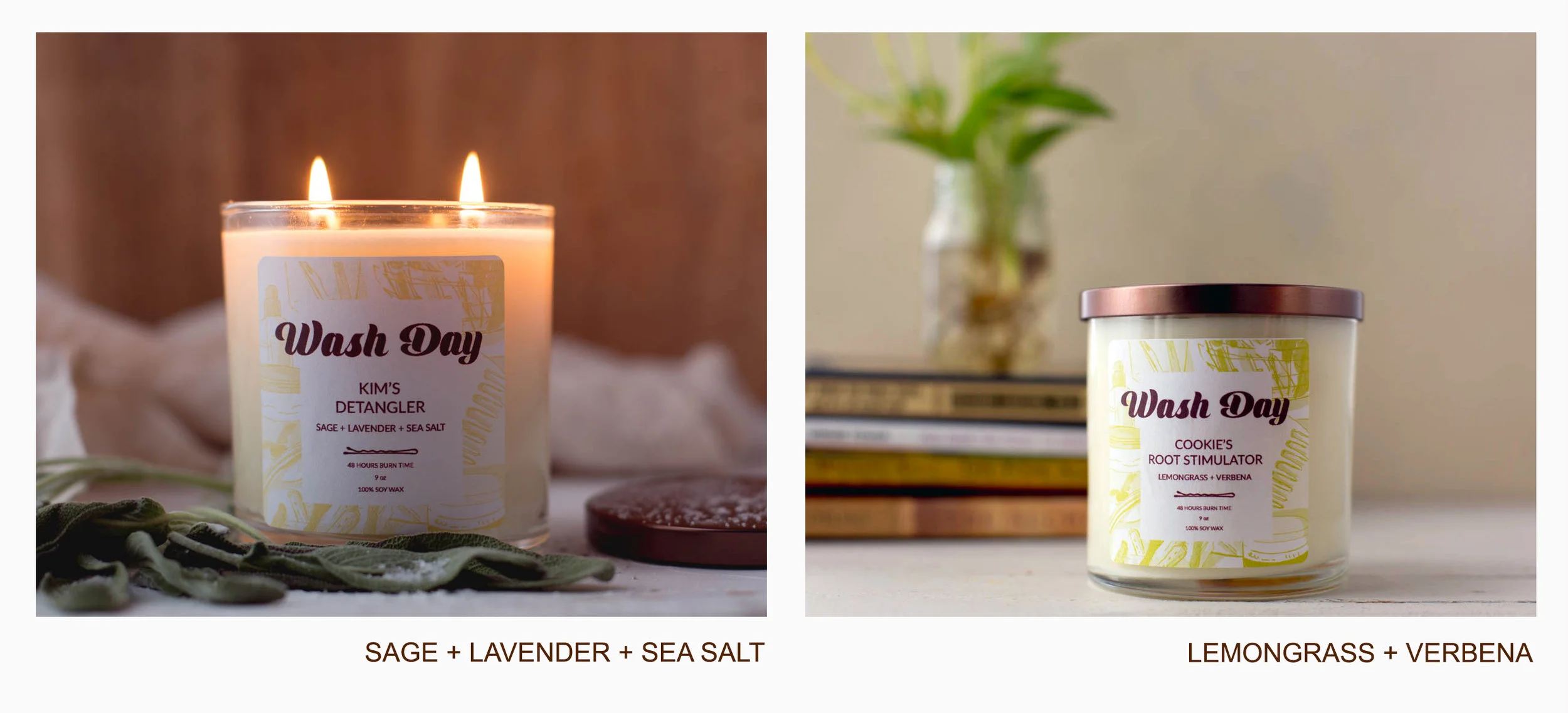 SAGE + LAVENDER + SEA SALT “Kim’s Detangler” features the refreshing fragrances of Sage Leaf, Sea Salt and the relaxing aromatherapy-darling, Lavender. This candle fills the room with a rejuvenating floral-like fragrance that will help ease tension and create a calming atmosphere. LEMONGRASS + VERBENA “Cookie’s Root Stimulator” is made with the invigorating Lemongrass and Verbena fragrances. This blend releases an energizing citrus aroma that will gently uplift the senses and help brighten your mood. washdaycandles.com