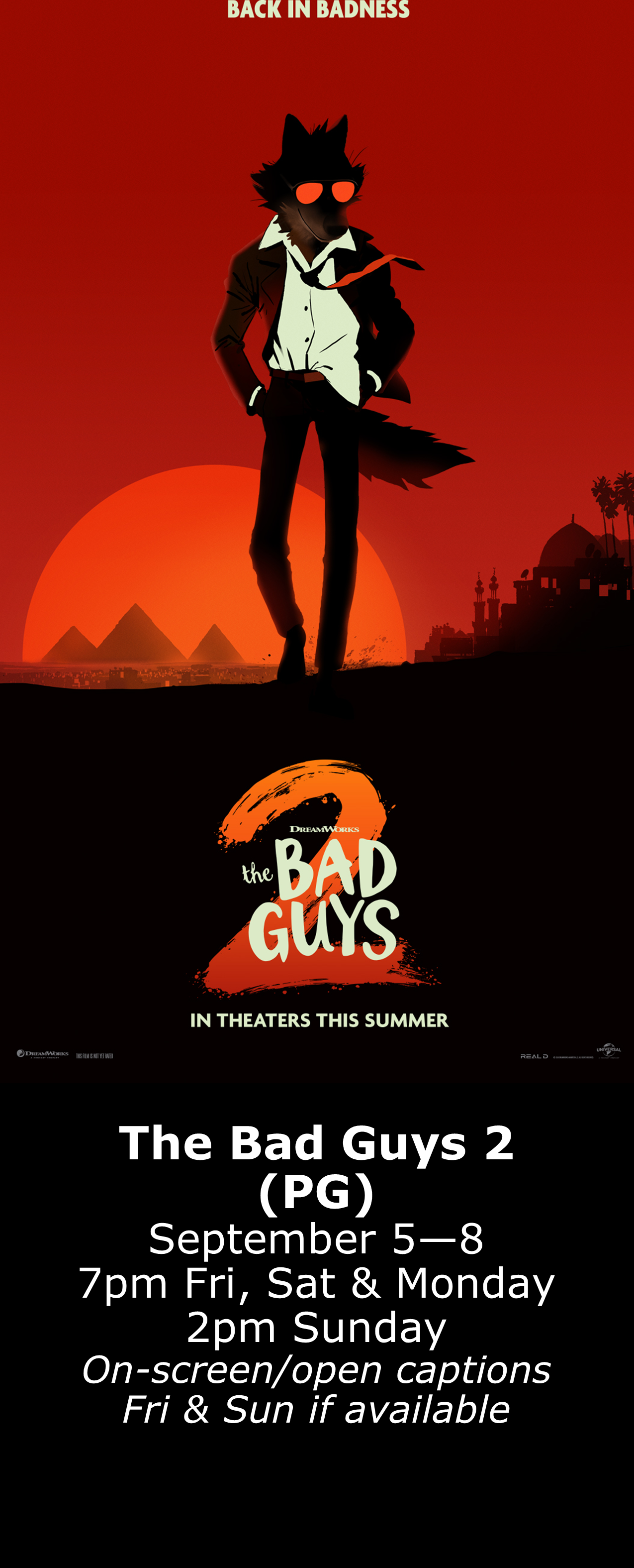The Bad Guys 2 (PG) September 5 - 8 7pm Fri, Sat, & Mon 2pm Sun On-screen captions Friday & Sunday
