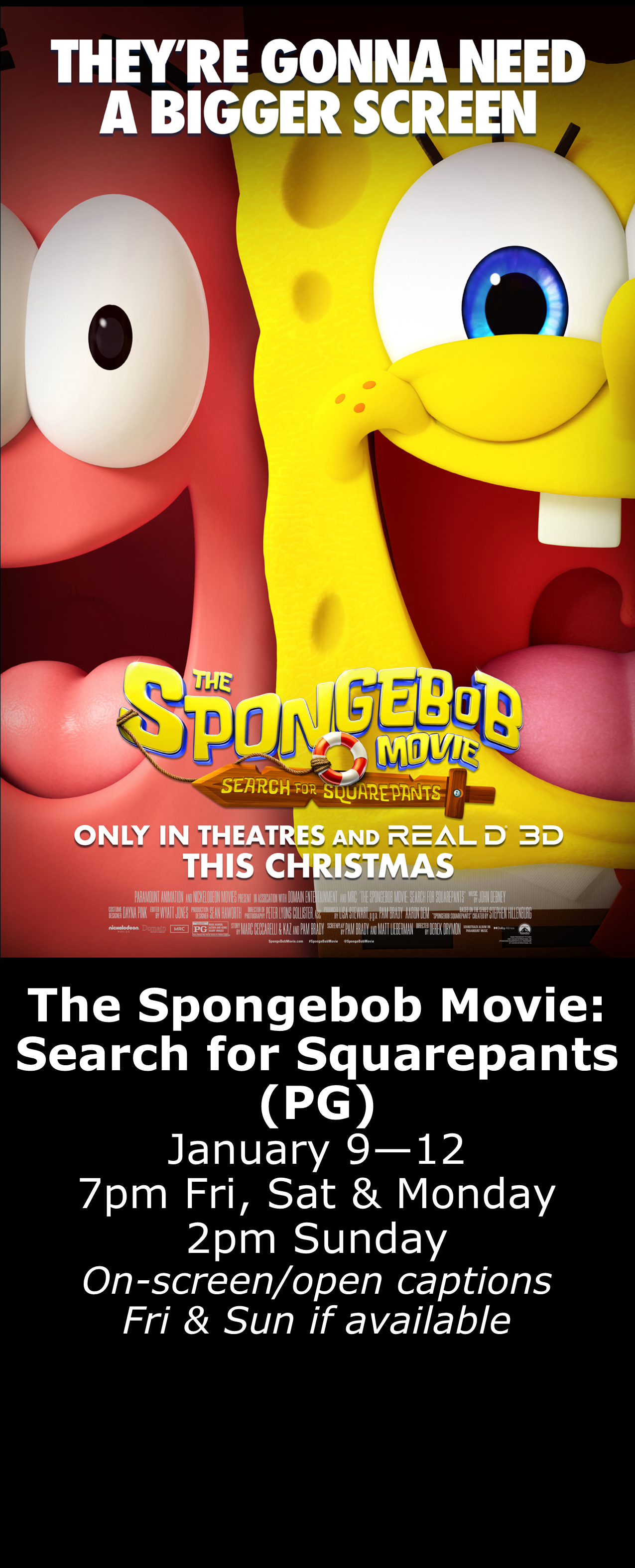  The Spongebob Movie: Search for Squarepants (PG) Jan. 9 - 12 7pm Fri, Sat, Mon. 2pm Sun. Open captions on Fridays &amp; Sundays when available 