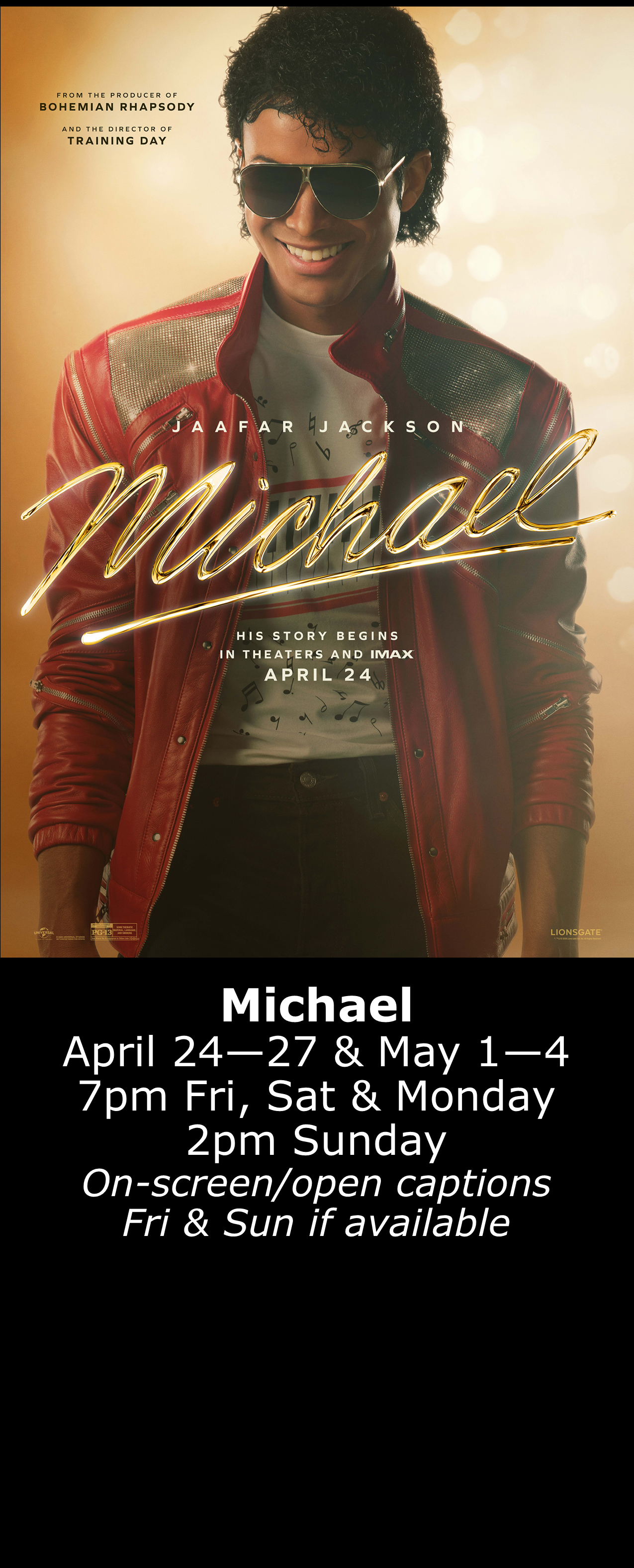  Michael (PG-13) April 24 - 27, May 1 - 4  7pm Fri, Sat, Mon. 2pm Sun. Open captions on Fridays &amp; Sundays when available 
