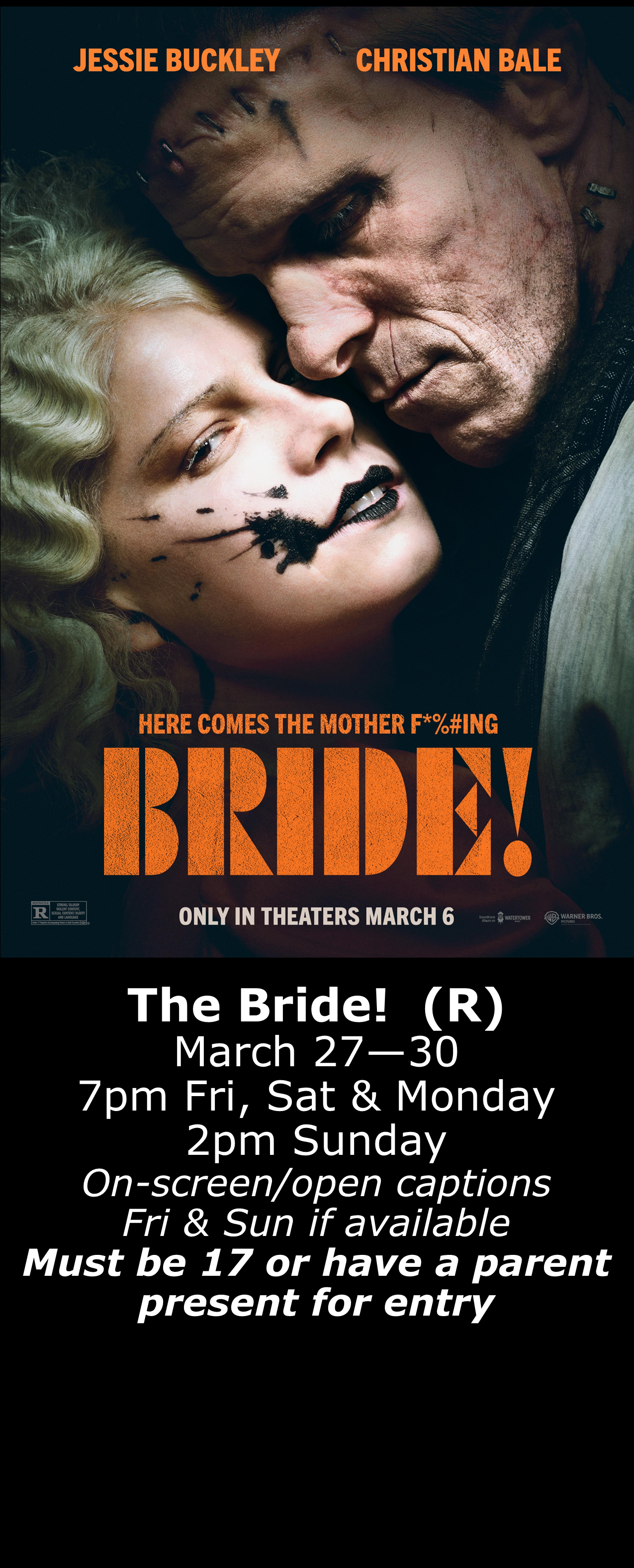  The Bride! (R) March 27 - 30  7pm Fri, Sat, Mon. 2pm Sun. Open captions on Fridays &amp; Sundays when available MUST be 17 or older, or have a parent present for entry 