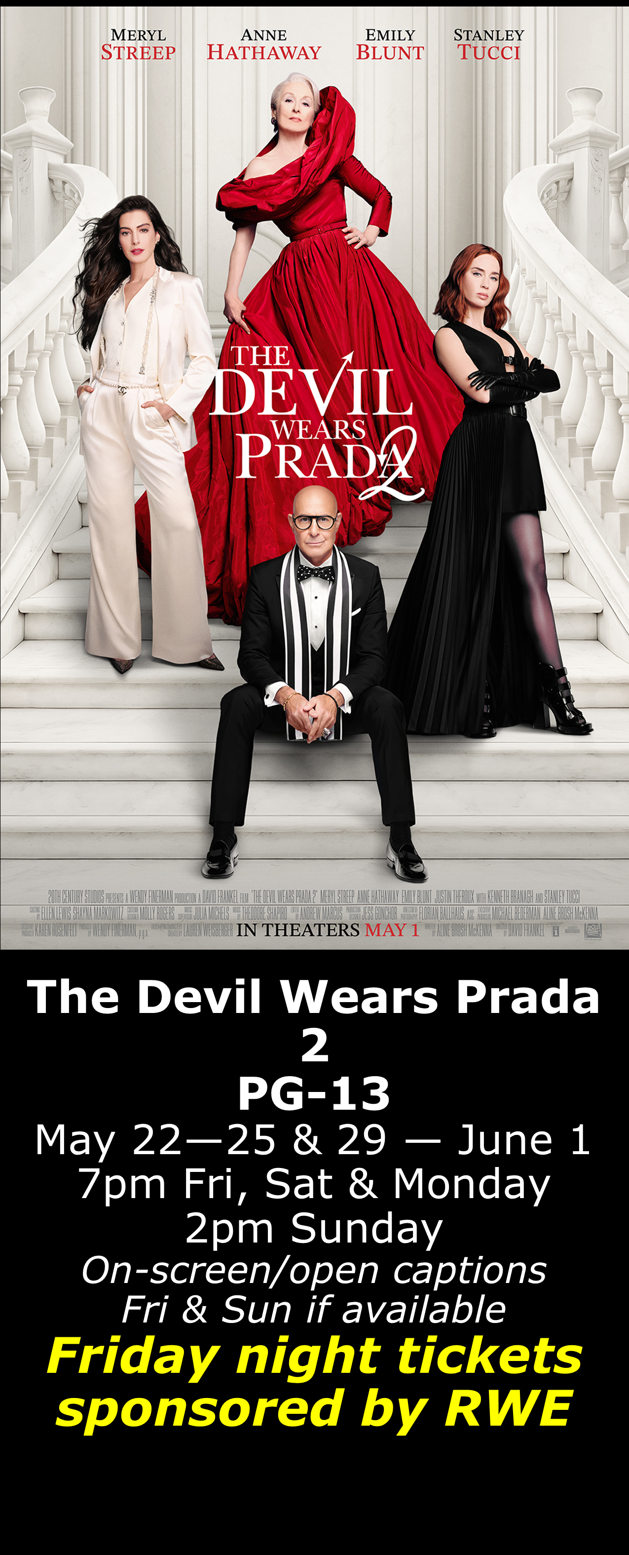  The Devil Wears Prada 2 (PG-13) May 22 - 25 &amp; May 29 - June 1  7pm Fri, Sat, Mon. 2pm Sun. Open captions on Fridays &amp; Sundays when available  Friday shows sponsored by RWE  