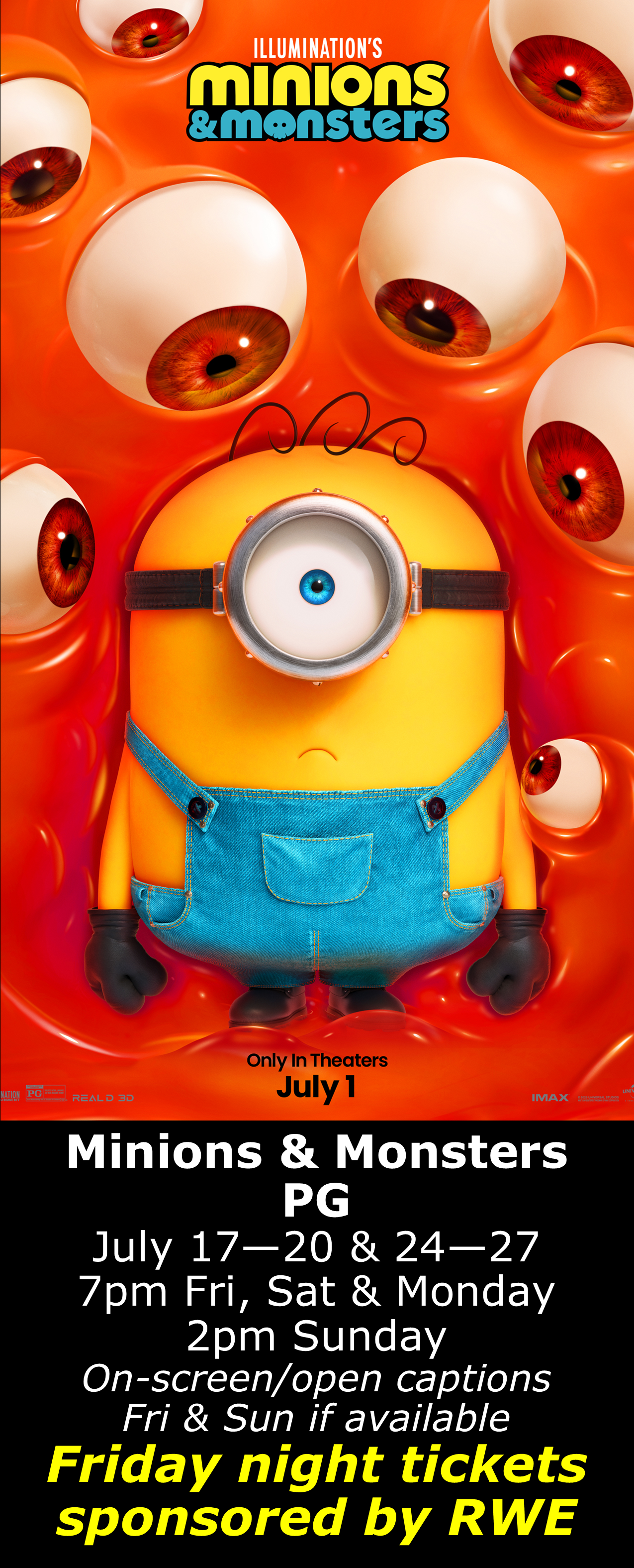  Minions &amp; Monsters (PG) July 17 - 20 &amp; 24 - 27 7pm Fri, Sat &amp; Mon. 2pm Sun. Open captions on Fridays &amp; Sundays when available  Friday shows sponsored by RWE  