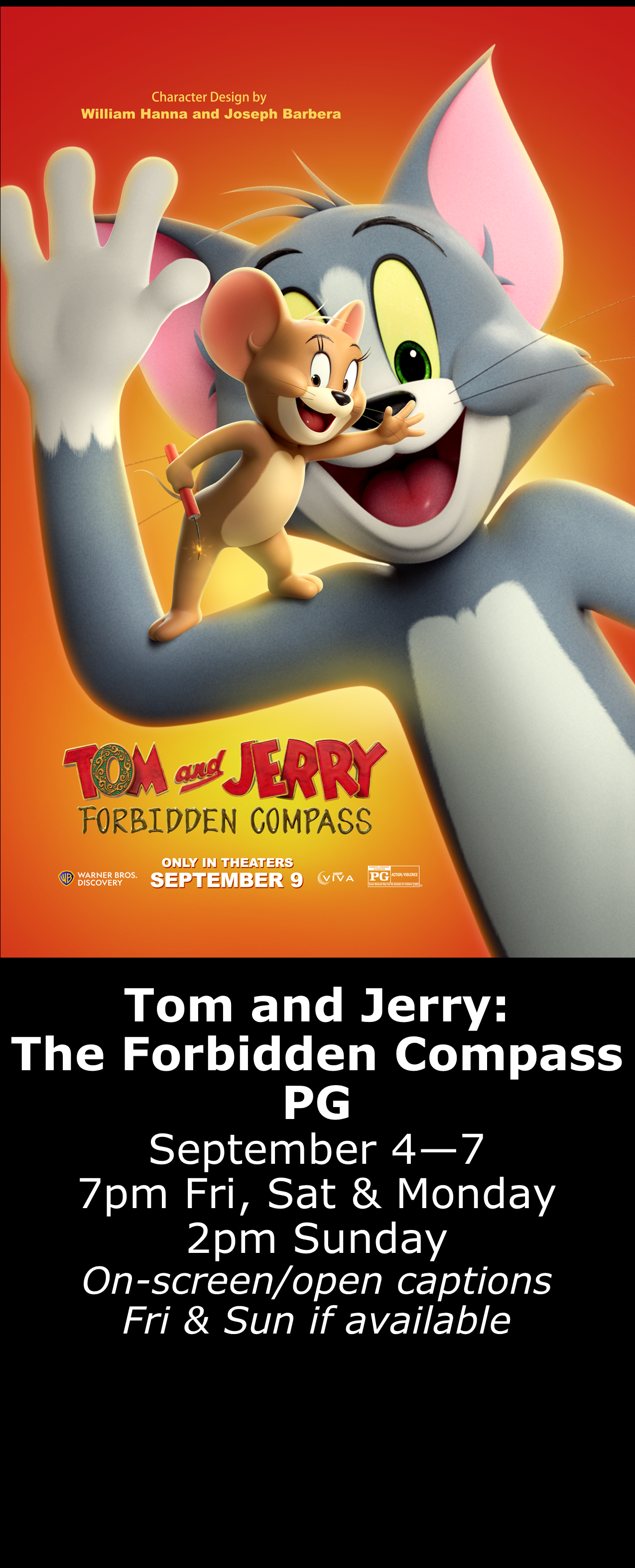  Tom and Jerry: Forbidden Compass ( PG) Sept. 4 - 7  7pm Fri, Sat &amp; Mon. 2pm Sun. Open captions on Fridays &amp; Sundays when available   