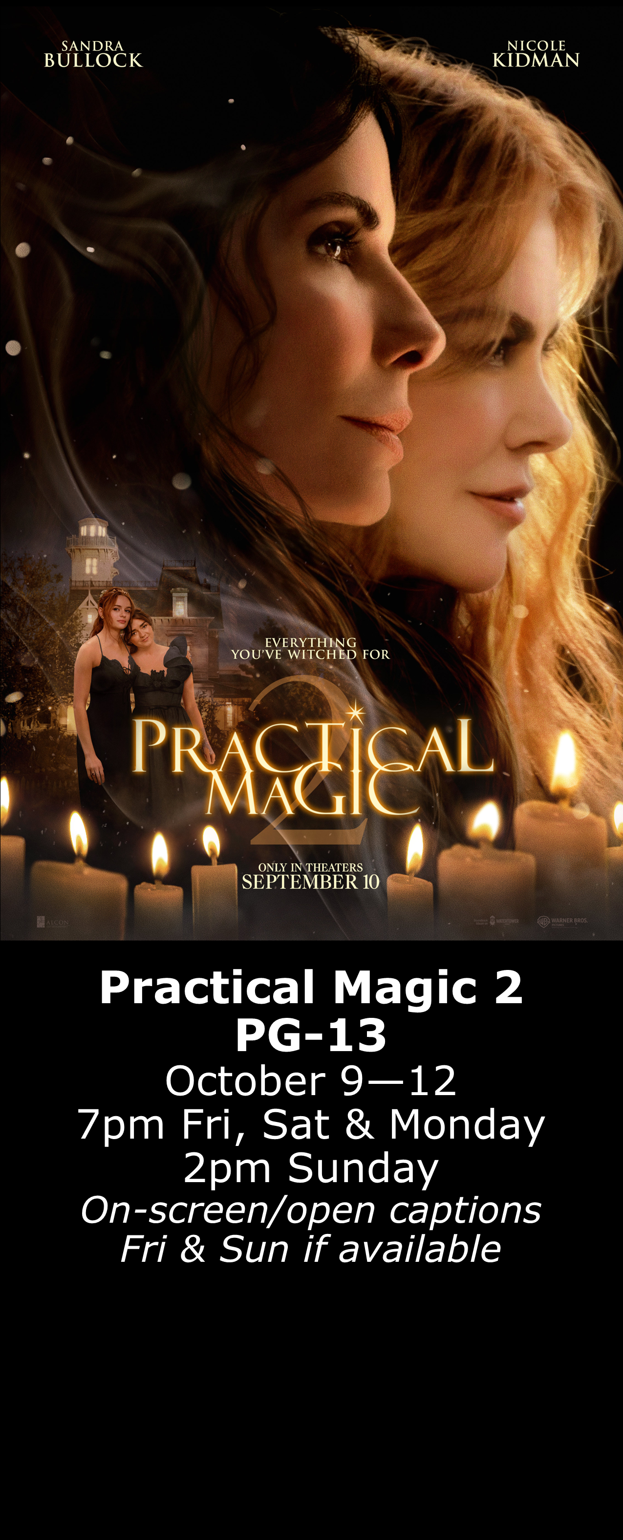  Practical Magic 2 (PG-13) Oct. 9 - 12  7pm Fri, Sat &amp; Mon. 2pm Sun. Open captions on Fridays &amp; Sundays when available   