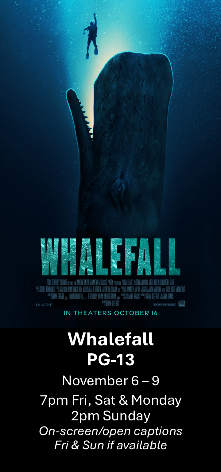  Whalefall (PG-13) Nov. 6 - 9  7pm Fri, Sat &amp; Mon. 2pm Sun. Open captions on Fridays &amp; Sundays when available   