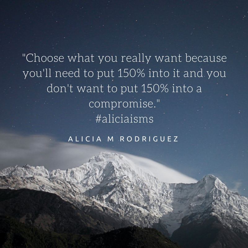 -Choose what you really want because you'll need to put 150% into it and you don't want to put 150% into a compromise.- #aliciaisms.png