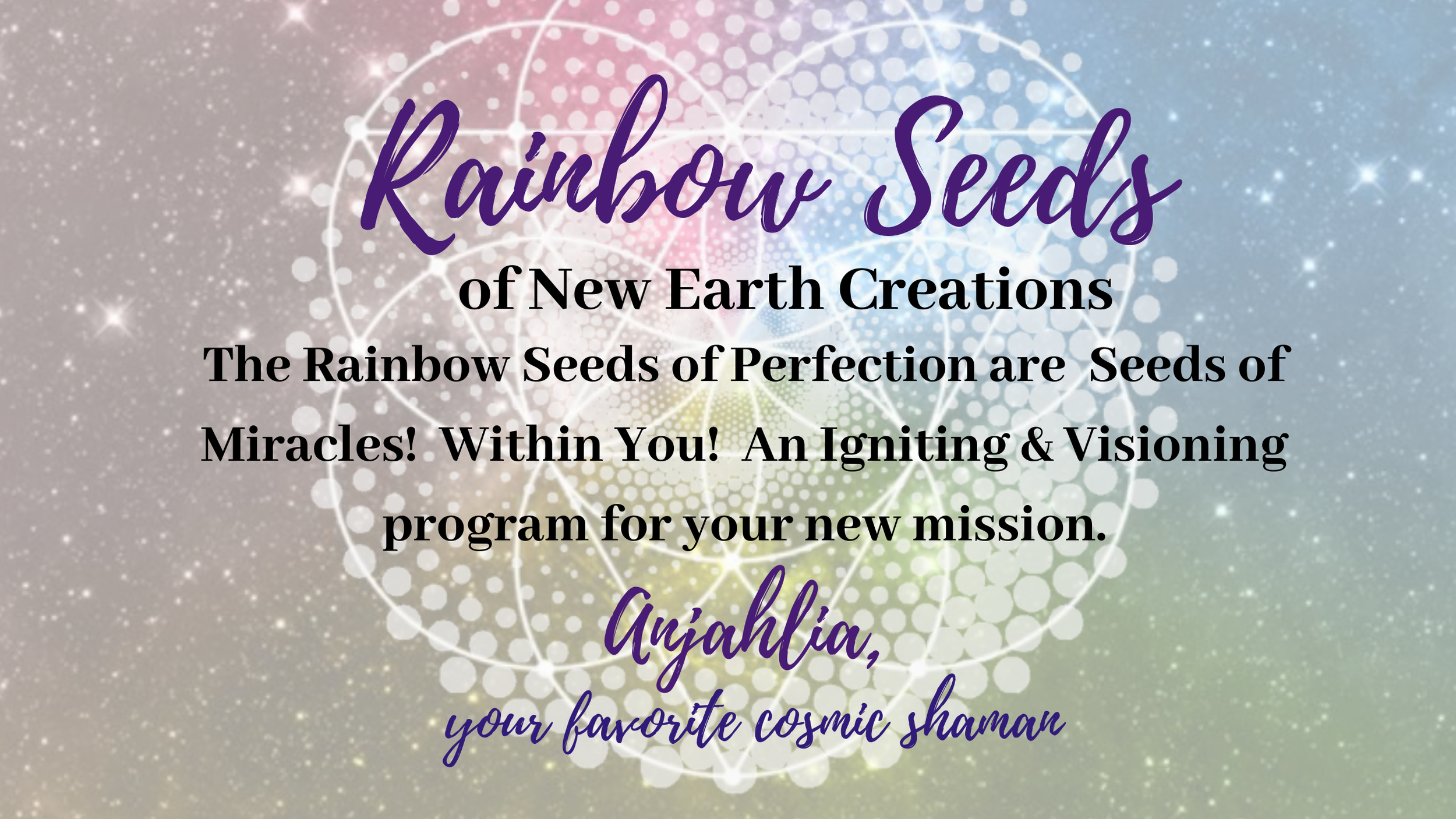 Graphic with colorful background, cosmic design, and text promoting "Rainbow Seeds of New Earth Creations," an igniting and visioning program by Anjahlia, described as a "favorite cosmic shaman."