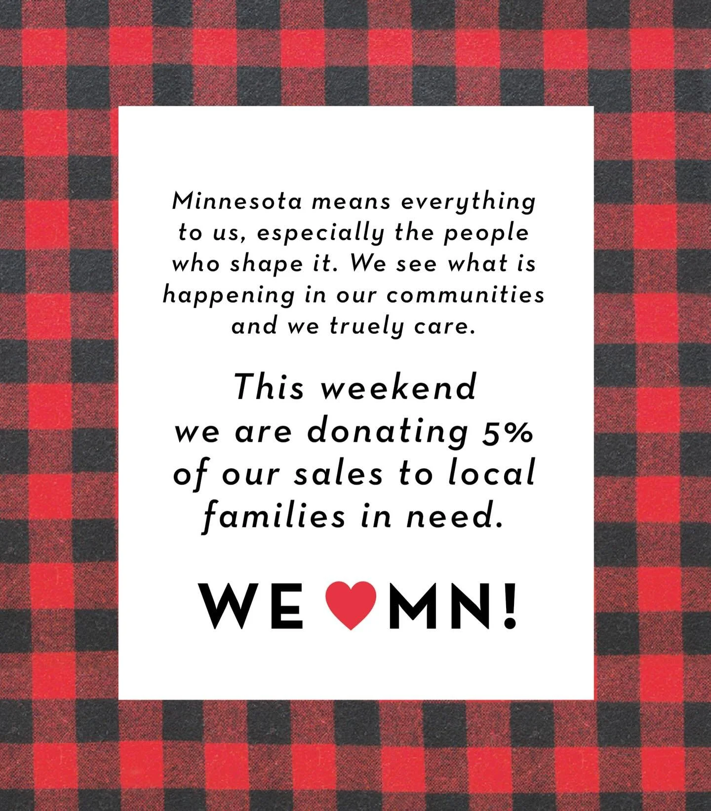 Minnesota means everything to us, especially the people who shape it. We see what is happening on our communities. We truly care and want to help. This weekend we, like many other Minnesota businesses, are donating 5% of our sales to local families i