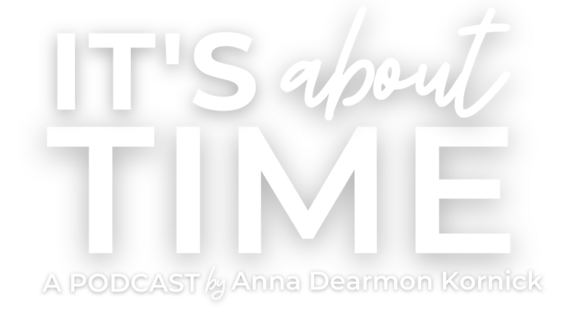 Text reading 'IT'S about TIME, a PODCAST by Anna Dearmon Kornick' on a black background.