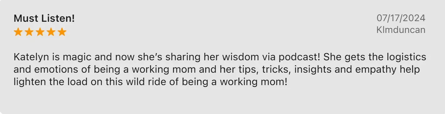 Review titled 'Must Listen!' with five orange stars, dated 07/17/2024, author Klmducan. The review praises Katelyn's podcast for sharing wisdom, tips, and empathy about being a working mom, highlighting her insights into managing emotions, logistics, and burdens.