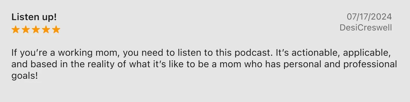 Review for a podcast titled "Listen up!" with five orange stars, dated 07/17/2024, by DesiCreswell, recommending the podcast for working moms, describing it as actionable, applicable, and reflective of the reality of being a mom with personal and professional goals.