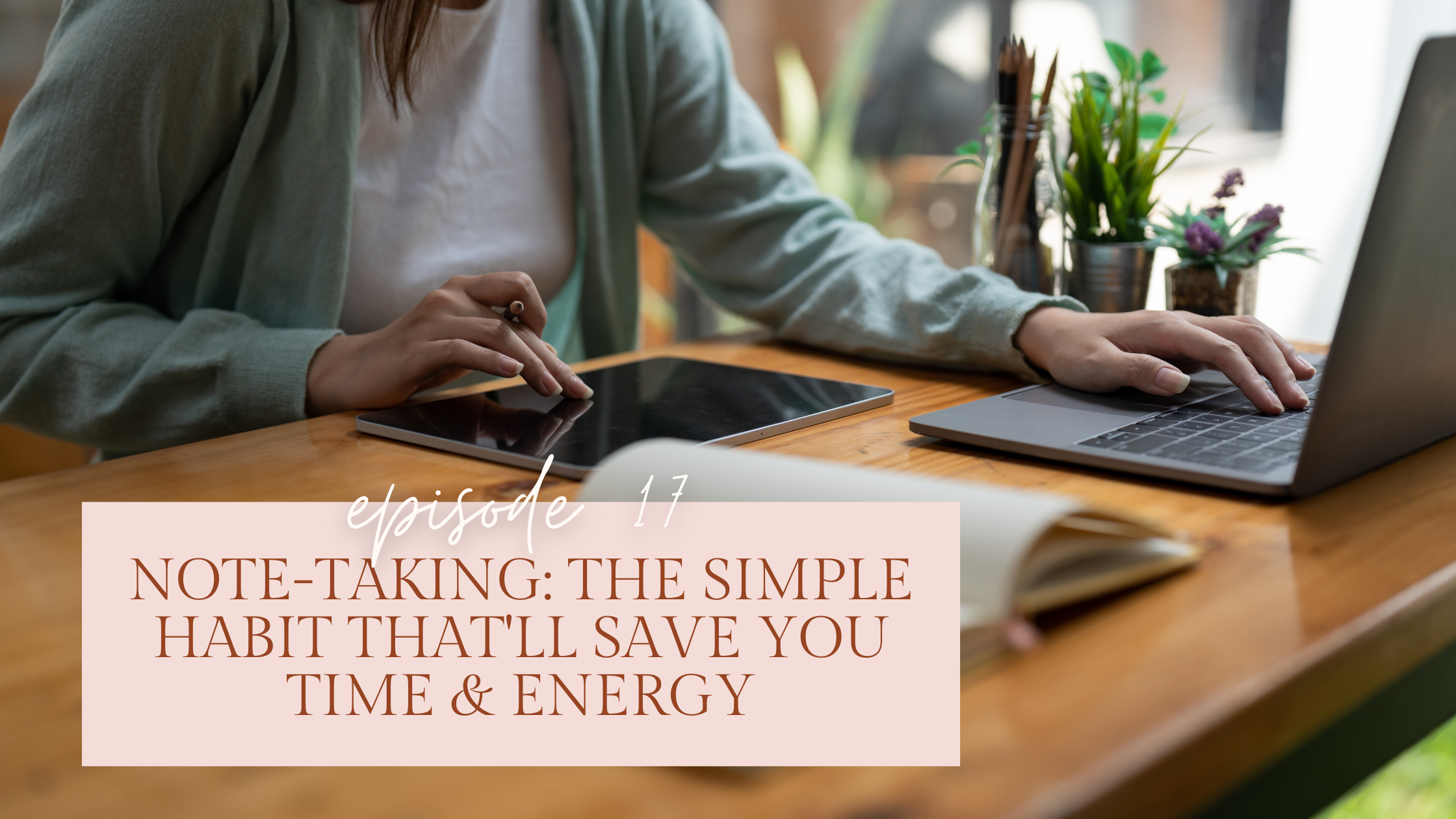 Episode 17: Note-Taking: The Simple Habit That'll Save You Time &amp; Energy