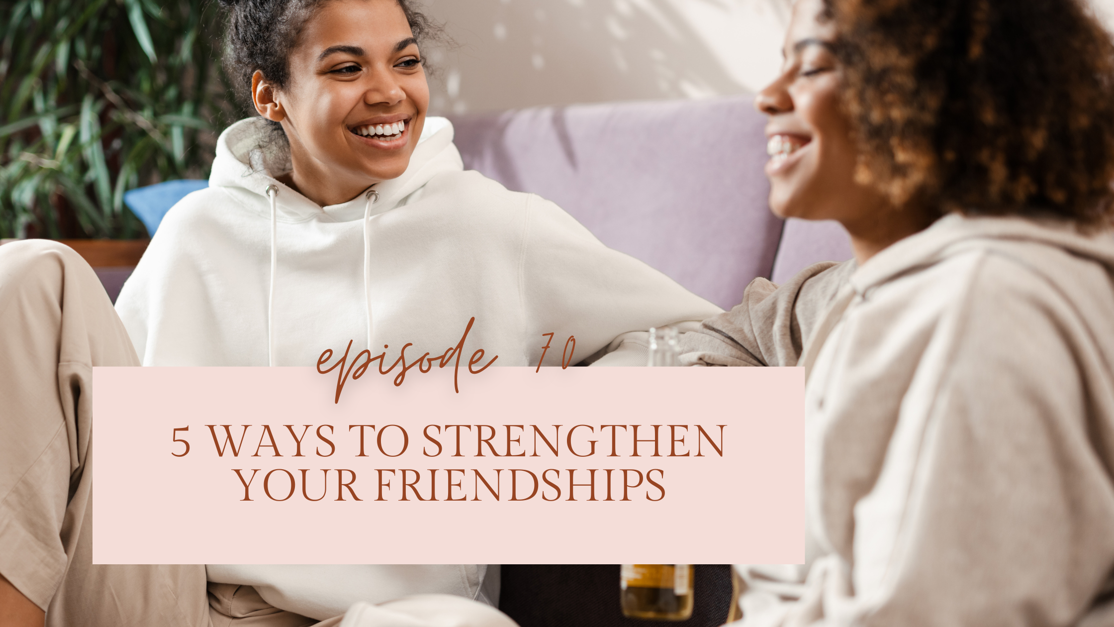 Episode 70: 5 Simple Ways to Strengthen Your Friendships This Season