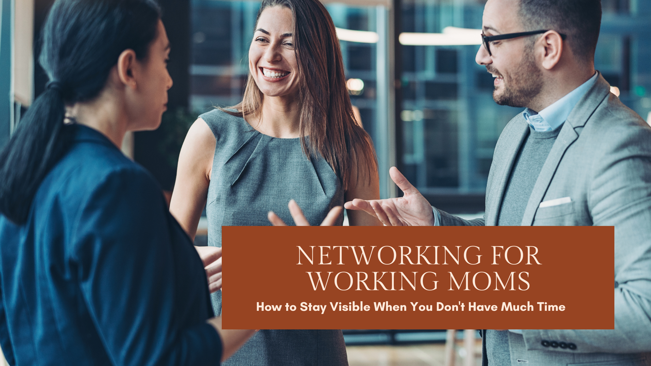 Networking for Working Moms: How to Stay Visible When You Don't Have Much Time