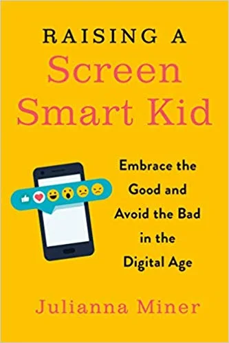 Raising A Screen-Smart Kid: Embrace the Good and Avoid the Bad in the Digital Age by Julianna Miner