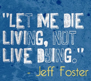 Quote "Let me die living, not live dying" - Jeff Foster