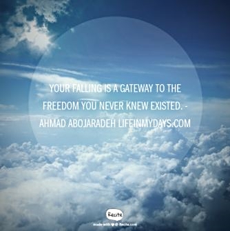 Photo Description: a shot above the clouds, probably from an airplane window. The sun peeks out from a cloud in the top left corner, star-shaped. Some wispy clouds float before a blue sky in the majority of the photo, while puffy, cotton-ball clouds gather at the bottom. The quote overlaid states "Your falling is a gateway to the freedom you never knew existed." - Ahmad Abojaradeh Lifeinmydays.com