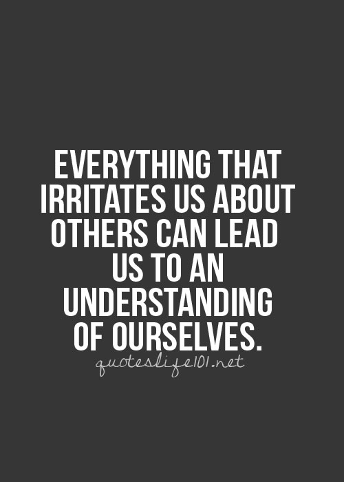 Picture Description: Quote on a dark grey background from quoteslife101.net, "Everything that irritates us about others can lead us to n understanding of ourselves."