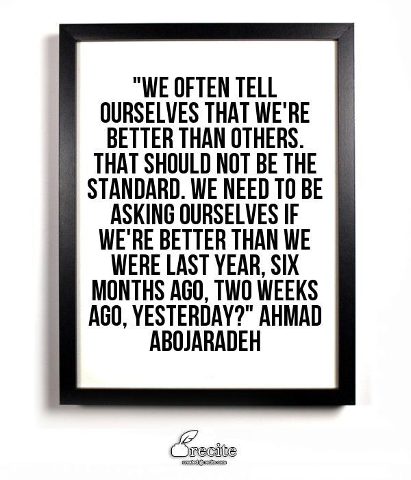Image Description: "We often tell ourselves that we're better than others. That should not be the standard. We need to be asking ourselves if we're better than we were last year, six months ago, two weeks ago, yesterday? -Ahmad Abojaradeh"