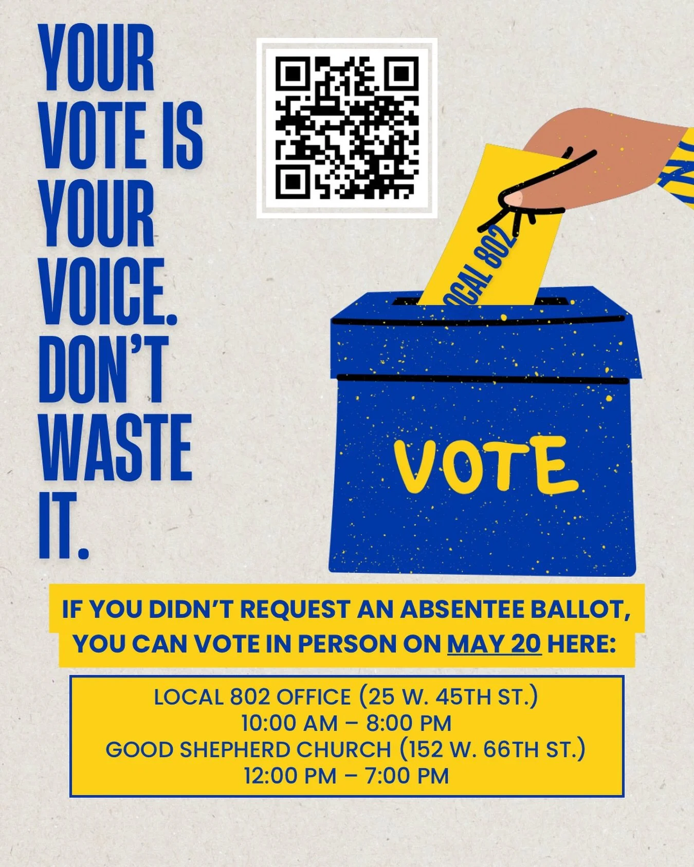 WEDNESDAY MAY 20

If you did not request an absentee ballot, you can vote in person on&nbsp;May 20&nbsp;at these locations:

Local 802 Office&nbsp;(25 W. 45th St.) | 10:00 AM &ndash; 8:00 PM
Good Shepherd Church&nbsp;(152 W. 66th St.) | 12:00 PM &nda