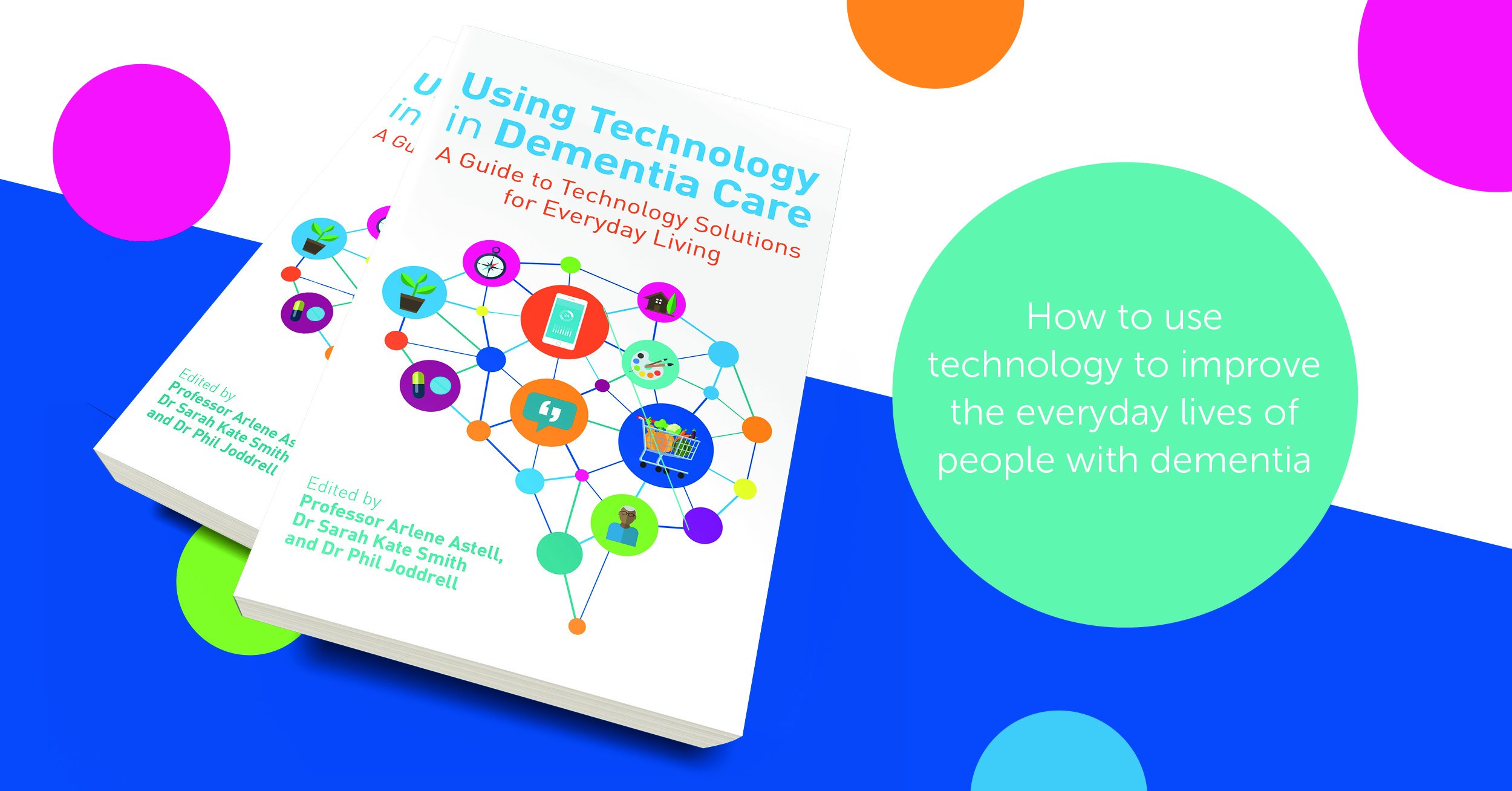 Using Technology in Dementia Care: A Guide to Technology Solutions for Everyday Living by Professor Arlene Astell, Dr Sarah Kate Smith and Dr Phil Joddrell